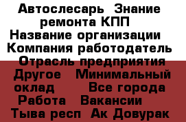 Автослесарь. Знание ремонта КПП › Название организации ­ Компания-работодатель › Отрасль предприятия ­ Другое › Минимальный оклад ­ 1 - Все города Работа » Вакансии   . Тыва респ.,Ак-Довурак г.